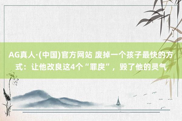 AG真人·(中国)官方网站 废掉一个孩子最快的方式:让他改良这4个“罪戾”,毁了他的灵气
