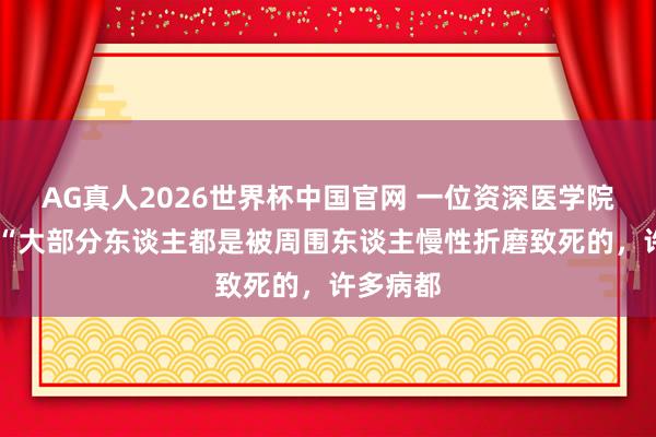 AG真人2026世界杯中国官网 一位资深医学院士说: “大部分东谈主都是被周围东谈主慢性折磨致死的,许多病都