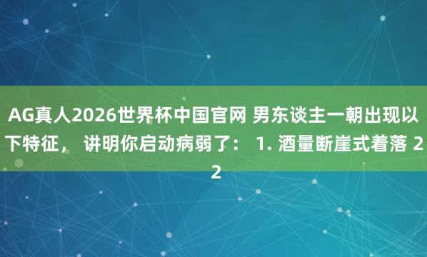 AG真人2026世界杯中国官网 男东谈主一朝出现以下特征， 讲明你启动病弱了： 1. 酒量断崖式着落 2