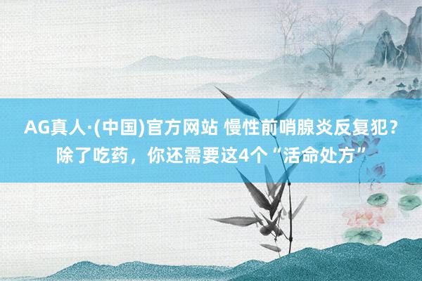 AG真人·(中国)官方网站 慢性前哨腺炎反复犯?除了吃药,你还需要这4个“活命处方”
