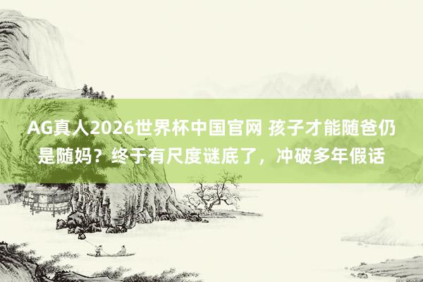 AG真人2026世界杯中国官网 孩子才能随爸仍是随妈?终于有尺度谜底了,冲破多年假话