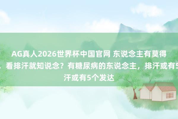 AG真人2026世界杯中国官网 东说念主有莫得糖尿病,看排汗就知说念?有糖尿病的东说念主,排汗或有5个发达