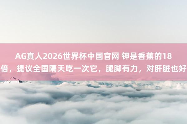 AG真人2026世界杯中国官网 钾是香蕉的18倍,提议全国隔天吃一次它,腿脚有力,对肝脏也好