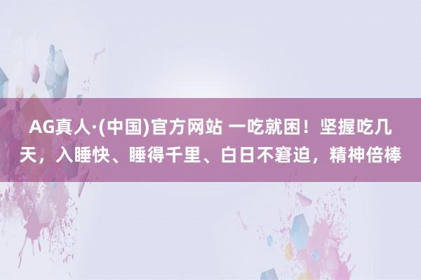 AG真人·(中国)官方网站 一吃就困!坚握吃几天,入睡快、睡得千里、白日不窘迫,精神倍棒