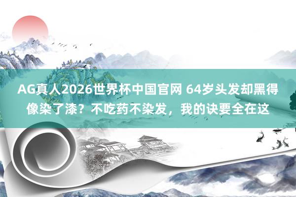 AG真人2026世界杯中国官网 64岁头发却黑得像染了漆?不吃药不染发,我的诀要全在这