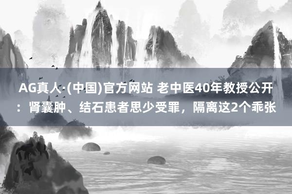 AG真人·(中国)官方网站 老中医40年教授公开:肾囊肿、结石患者思少受罪,隔离这2个乖张