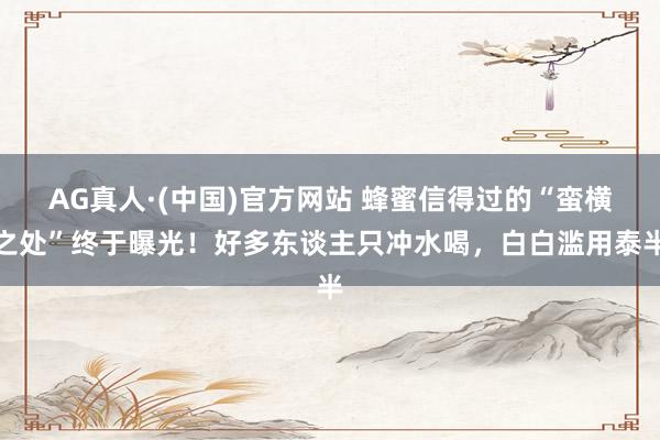 AG真人·(中国)官方网站 蜂蜜信得过的“蛮横之处”终于曝光!好多东谈主只冲水喝,白白滥用泰半