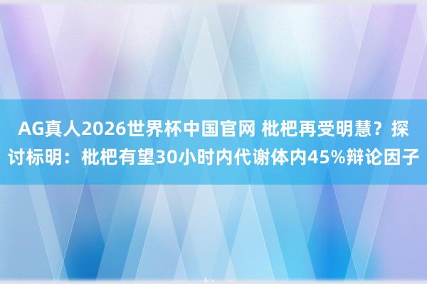 AG真人2026世界杯中国官网 枇杷再受明慧?探讨标明:枇杷有望30小时内代谢体内45%辩论因子