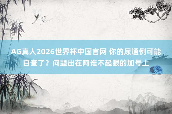 AG真人2026世界杯中国官网 你的尿通例可能白查了?问题出在阿谁不起眼的加号上