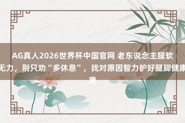 AG真人2026世界杯中国官网 老东说念主腿软无力，别只劝“多休息”，找对原因智力护好腿脚健康
