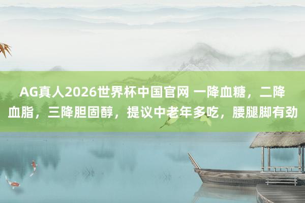 AG真人2026世界杯中国官网 一降血糖,二降血脂,三降胆固醇,提议中老年多吃,腰腿脚有劲