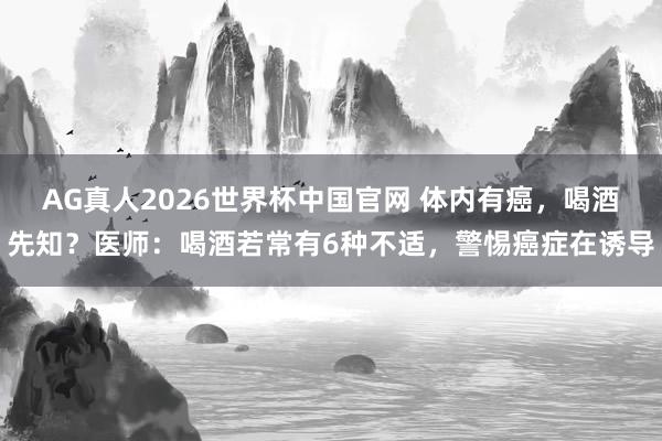 AG真人2026世界杯中国官网 体内有癌,喝酒先知?医师:喝酒若常有6种不适,警惕癌症在诱导