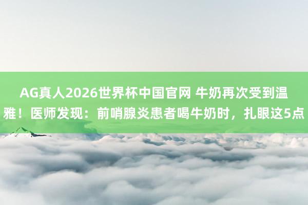 AG真人2026世界杯中国官网 牛奶再次受到温雅！医师发现：前哨腺炎患者喝牛奶时，扎眼这5点
