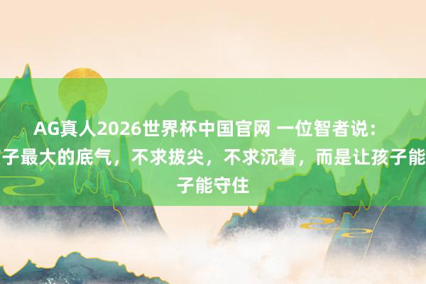 AG真人2026世界杯中国官网 一位智者说: 养孩子最大的底气,不求拔尖,不求沉着,而是让孩子能守住