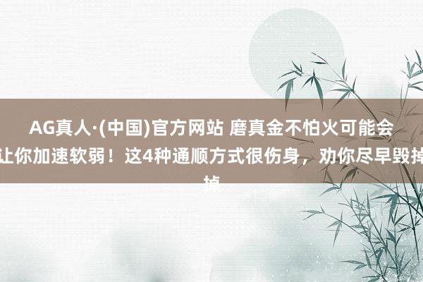 AG真人·(中国)官方网站 磨真金不怕火可能会让你加速软弱!这4种通顺方式很伤身,劝你尽早毁掉
