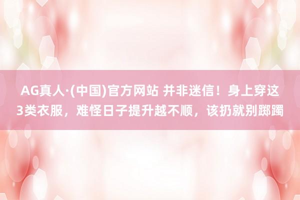 AG真人·(中国)官方网站 并非迷信!身上穿这3类衣服,难怪日子提升越不顺,该扔就别踯躅