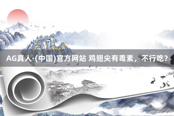 AG真人·(中国)官方网站 鸡翅尖有毒素,不行吃?