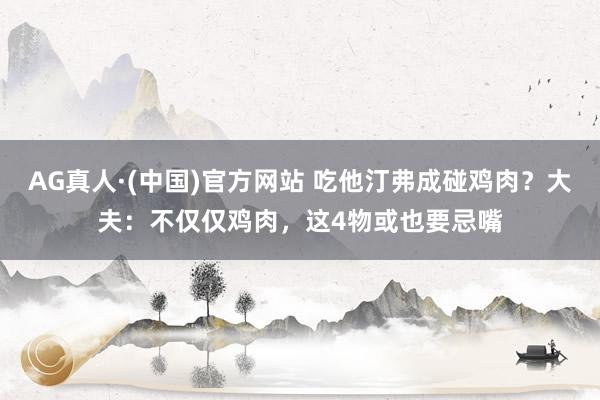 AG真人·(中国)官方网站 吃他汀弗成碰鸡肉?大夫:不仅仅鸡肉,这4物或也要忌嘴