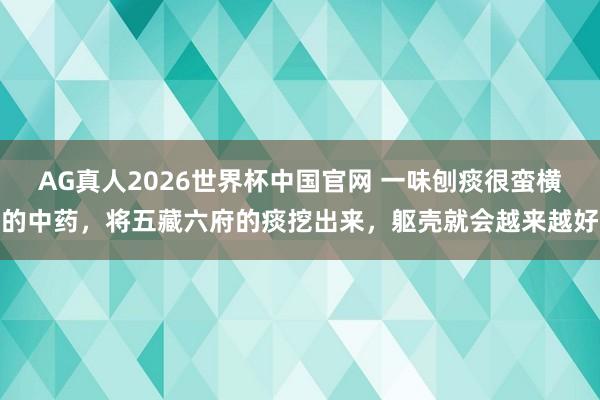 AG真人2026世界杯中国官网 一味刨痰很蛮横的中药,将五藏六府的痰挖出来,躯壳就会越来越好