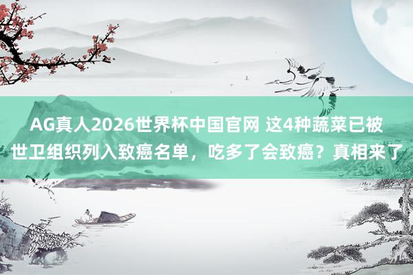AG真人2026世界杯中国官网 这4种蔬菜已被世卫组织列入致癌名单,吃多了会致癌?真相来了