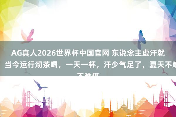 AG真人2026世界杯中国官网 东说念主虚汗就多,当今运行沏茶喝,一天一杯,汗少气足了,夏天不难堪