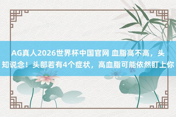 AG真人2026世界杯中国官网 血脂高不高,头知说念!头部若有4个症状,高血脂可能依然盯上你