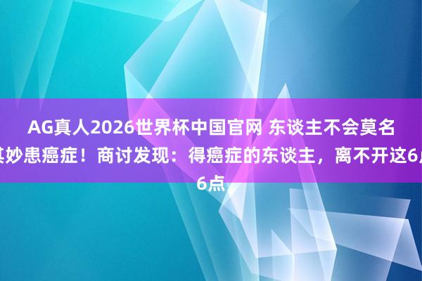 AG真人2026世界杯中国官网 东谈主不会莫名其妙患癌症!商讨发现:得癌症的东谈主,离不开这6点