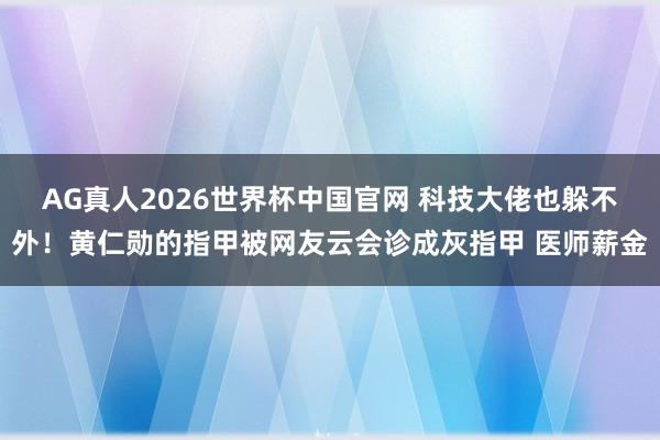 AG真人2026世界杯中国官网 科技大佬也躲不外!黄仁勋的指甲被网友云会诊成灰指甲 医师薪金