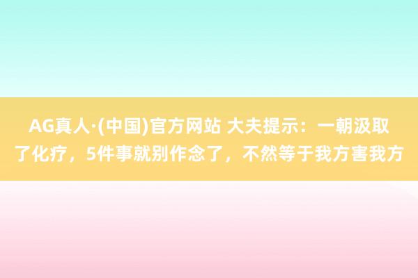 AG真人·(中国)官方网站 大夫提示:一朝汲取了化疗,5件事就别作念了,不然等于我方害我方