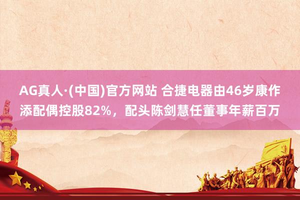 AG真人·(中国)官方网站 合捷电器由46岁康作添配偶控股82%,配头陈剑慧任董事年薪百万