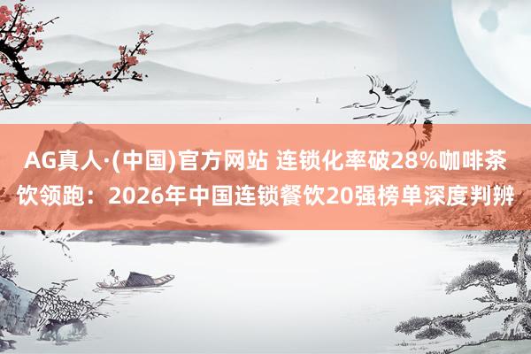 AG真人·(中国)官方网站 连锁化率破28%咖啡茶饮领跑:2026年中国连锁餐饮20强榜单深度判辨