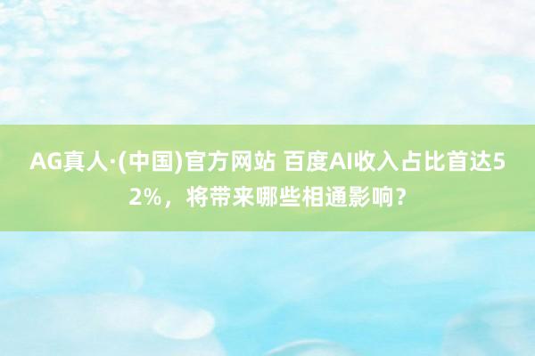 AG真人·(中国)官方网站 百度AI收入占比首达52%,将带来哪些相通影响?