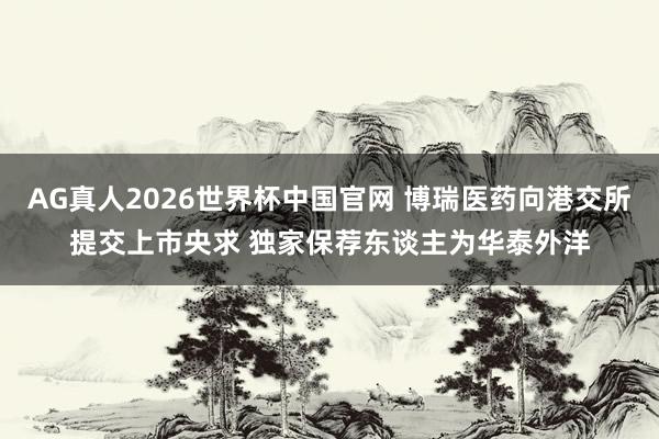 AG真人2026世界杯中国官网 博瑞医药向港交所提交上市央求 独家保荐东谈主为华泰外洋