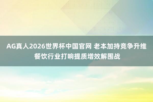 AG真人2026世界杯中国官网 老本加持竞争升维 餐饮行业打响提质增效解围战