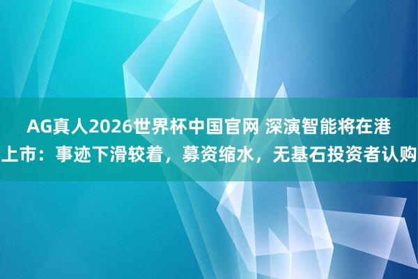 AG真人2026世界杯中国官网 深演智能将在港上市:事迹下滑较着,募资缩水,无基石投资者认购