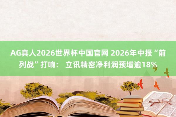 AG真人2026世界杯中国官网 2026年中报“前列战”打响: 立讯精密净利润预增逾18%