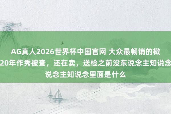 AG真人2026世界杯中国官网 大众最畅销的橄榄油,攀附20年作秀被查,还在卖,送检之前没东说念主知说念里面是什么