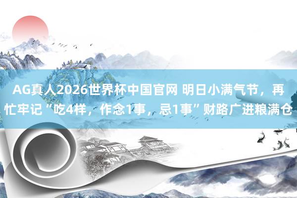 AG真人2026世界杯中国官网 明日小满气节,再忙牢记“吃4样,作念1事,忌1事”财路广进粮满仓