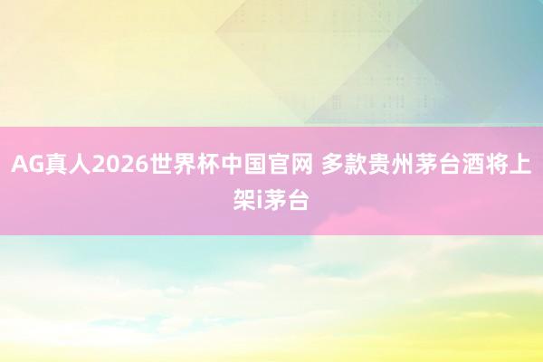 AG真人2026世界杯中国官网 多款贵州茅台酒将上架i茅台