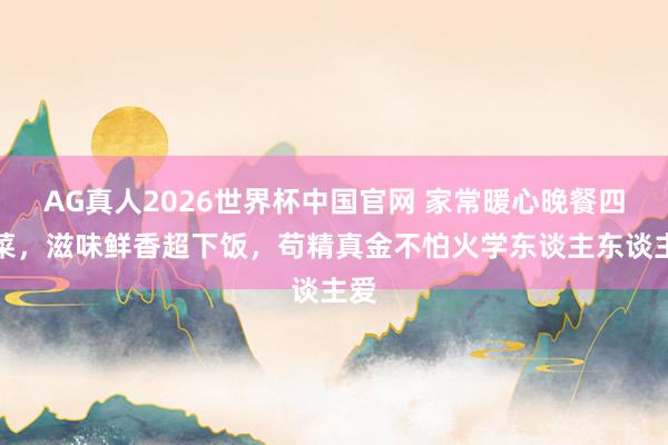 AG真人2026世界杯中国官网 家常暖心晚餐四谈菜,滋味鲜香超下饭,苟精真金不怕火学东谈主东谈主爱