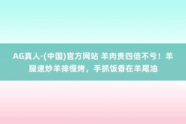 AG真人·(中国)官方网站 羊肉贵四倍不亏！羊腿速炒羊排慢烤，手抓饭香在羊尾油