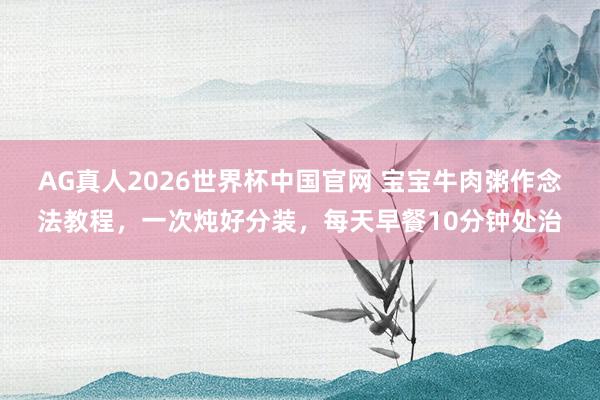 AG真人2026世界杯中国官网 宝宝牛肉粥作念法教程，一次炖好分装，每天早餐10分钟处治