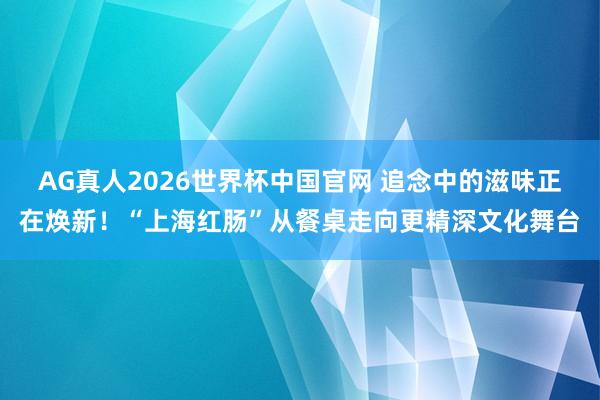 AG真人2026世界杯中国官网 追念中的滋味正在焕新!“上海红肠”从餐桌走向更精深文化舞台