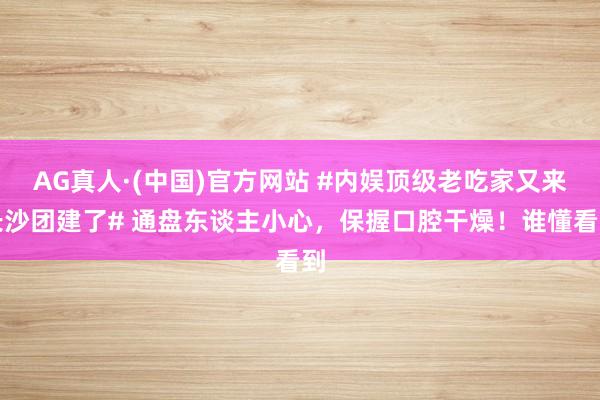 AG真人·(中国)官方网站 #内娱顶级老吃家又来长沙团建了# 通盘东谈主小心,保握口腔干燥!谁懂看到