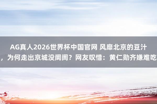 AG真人2026世界杯中国官网 风靡北京的豆汁,为何走出京城没阛阓?网友叹惜:黄仁勋齐嫌难吃