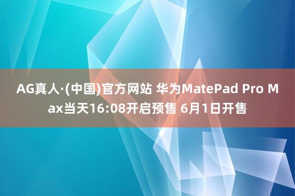 AG真人·(中国)官方网站 华为MatePad Pro Max当天16:08开启预售 6月1日开售