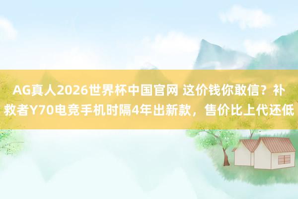AG真人2026世界杯中国官网 这价钱你敢信？补救者Y70电竞手机时隔4年出新款，售价比上代还低
