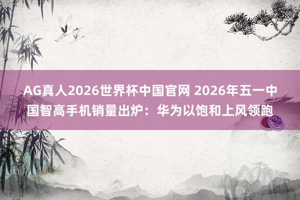 AG真人2026世界杯中国官网 2026年五一中国智高手机销量出炉:华为以饱和上风领跑