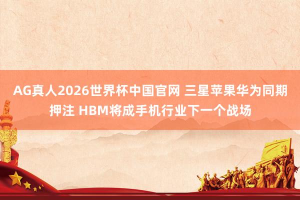 AG真人2026世界杯中国官网 三星苹果华为同期押注 HBM将成手机行业下一个战场