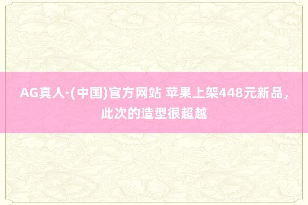 AG真人·(中国)官方网站 苹果上架448元新品,此次的造型很超越